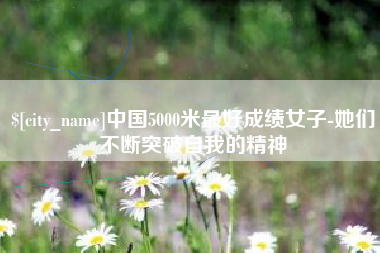 遂宁中国5000米最好成绩女子-她们不断突破自我的精神