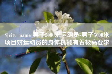 遂宁男子5000米运动员-男子5000米项目对运动员的身体机能有着极高要求