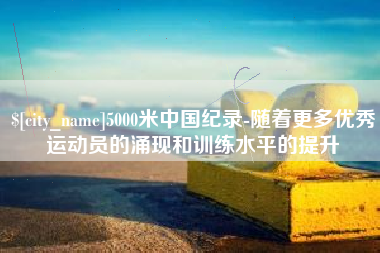 遂宁5000米中国纪录-随着更多优秀运动员的涌现和训练水平的提升