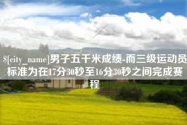 遂宁男子五千米成绩-而三级运动员标准为在17分30秒至16分30秒之间完成赛程