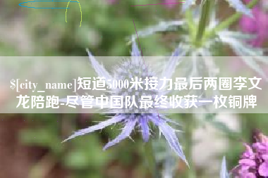 遂宁短道5000米接力最后两圈李文龙陪跑-尽管中国队最终收获一枚铜牌
