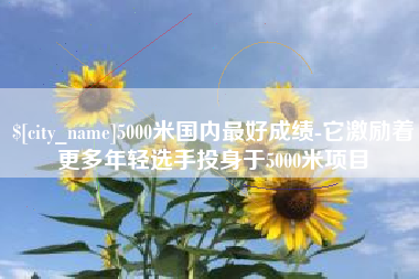遂宁5000米国内最好成绩-它激励着更多年轻选手投身于5000米项目