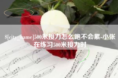 遂宁500米接力怎么跑不会累-小张在练习500米接力时