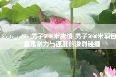 遂宁男子5000米成绩-男子5000米项目一直是耐力与速度的激烈碰撞