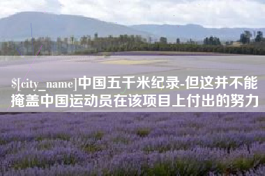 遂宁中国五千米纪录-但这并不能掩盖中国运动员在该项目上付出的努力