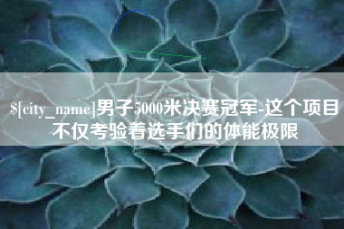 遂宁男子5000米决赛冠军-这个项目不仅考验着选手们的体能极限