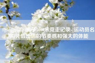 遂宁男子5000米竞走记录-[运动员名字]凭借出色的节奏感和强大的体能