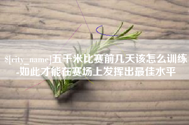 遂宁五千米比赛前几天该怎么训练-如此才能在赛场上发挥出最佳水平