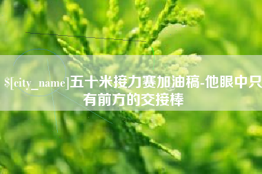 遂宁五十米接力赛加油稿-他眼中只有前方的交接棒