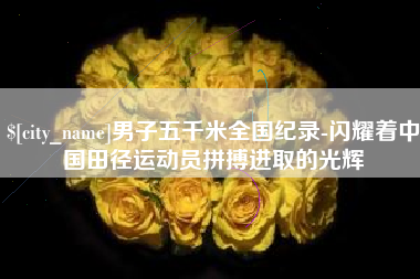 遂宁男子五千米全国纪录-闪耀着中国田径运动员拼搏进取的光辉