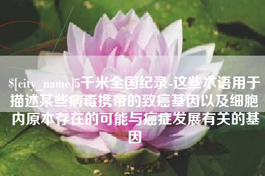 遂宁5千米全国纪录-这些术语用于描述某些病毒携带的致癌基因以及细胞内原本存在的可能与癌症发展有关的基因