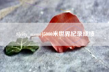 遂宁5000米世界纪录成绩