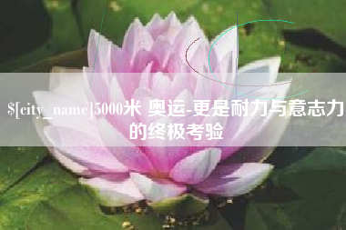 遂宁5000米 奥运-更是耐力与意志力的终极考验