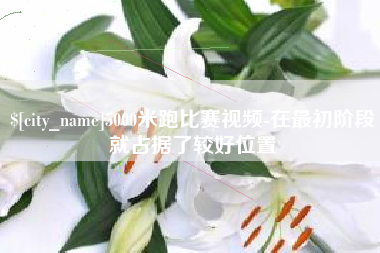遂宁5000米跑比赛视频-在最初阶段就占据了较好位置