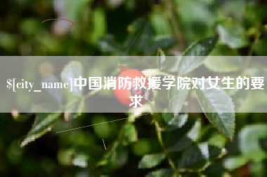 遂宁中国消防救援学院对女生的要求