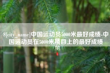 遂宁中国运动员5000米最好成绩-中国运动员在5000米项目上的最好成绩