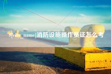 遂宁消防设施操作员证怎么考