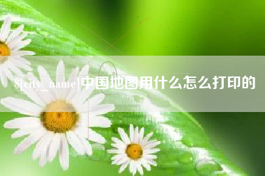 遂宁中国地图用什么怎么打印的