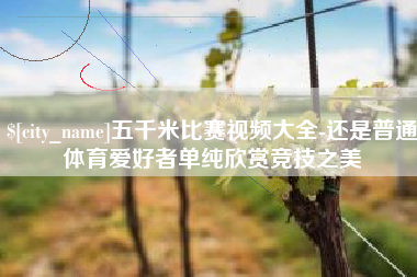 遂宁五千米比赛视频大全-还是普通体育爱好者单纯欣赏竞技之美
