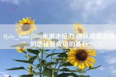 遂宁5000米滑冰接力-团队成员之间的信任是成功的基石