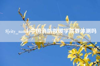 遂宁中国消防救援学院要体测吗