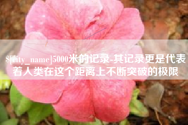 遂宁5000米的记录-其记录更是代表着人类在这个距离上不断突破的极限