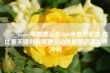 遂宁中国奥运会5000米世界纪录-在比赛关键时刻需要运动员能够迅速加速冲刺