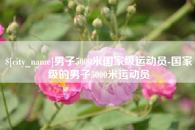 遂宁男子5000米国家级运动员-国家级的男子5000米运动员