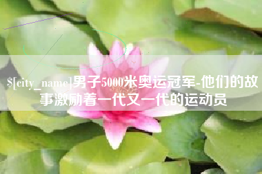 遂宁男子5000米奥运冠军-他们的故事激励着一代又一代的运动员