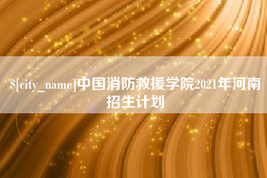 遂宁中国消防救援学院2021年河南招生计划