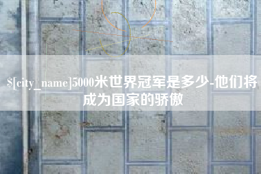 遂宁5000米世界冠军是多少-他们将成为国家的骄傲