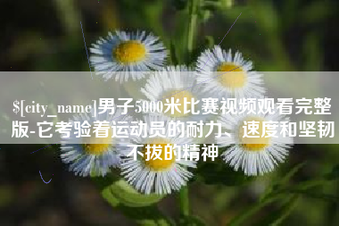 遂宁男子5000米比赛视频观看完整版-它考验着运动员的耐力、速度和坚韧不拔的精神