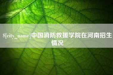 遂宁中国消防救援学院在河南招生情况