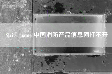 遂宁中国消防产品信息网打不开