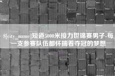 遂宁短道5000米接力世锦赛男子-每一支参赛队伍都怀揣着夺冠的梦想