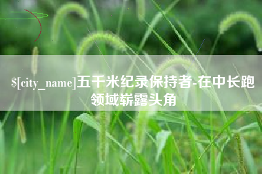 遂宁五千米纪录保持者-在中长跑领域崭露头角