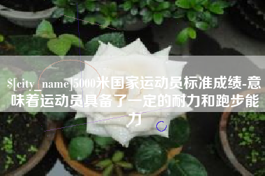 遂宁5000米国家运动员标准成绩-意味着运动员具备了一定的耐力和跑步能力