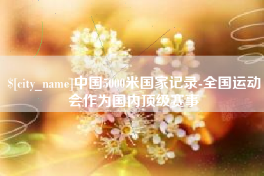 遂宁中国5000米国家记录-全国运动会作为国内顶级赛事