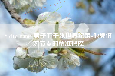 遂宁男子五千米世界纪录-他凭借对节奏的精准把控
