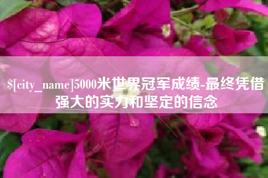 遂宁5000米世界冠军成绩-最终凭借强大的实力和坚定的信念