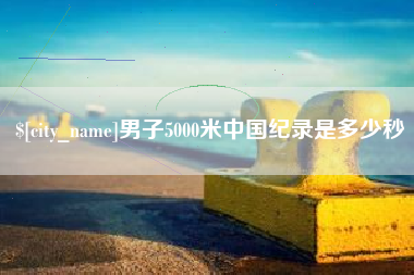 遂宁男子5000米中国纪录是多少秒