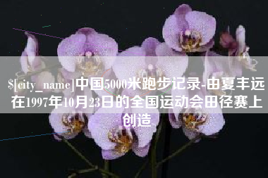 遂宁中国5000米跑步记录-由夏丰远在1997年10月23日的全国运动会田径赛上创造