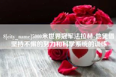 遂宁5000米世界冠军法拉赫-他凭借坚持不懈的努力和科学系统的训练