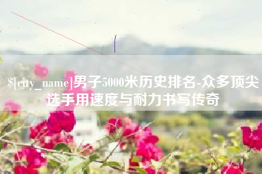 遂宁男子5000米历史排名-众多顶尖选手用速度与耐力书写传奇