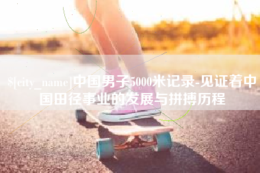 遂宁中国男子5000米记录-见证着中国田径事业的发展与拼搏历程
