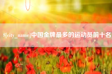 遂宁中国金牌最多的运动员前十名