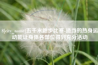 遂宁五千米跑步比赛-适当的热身运动能让身体各部位得到充分活动