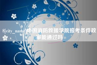 遂宁中国消防救援学院报考条件政审能通过吗